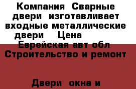 Компания «Сварные двери» изготавливает входные металлические двери. › Цена ­ 9 900 - Еврейская авт.обл. Строительство и ремонт » Двери, окна и перегородки   